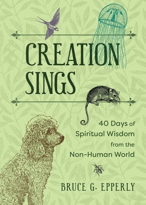 Creation Sings: Forty Days of Spiritual Wisdom from the Non-Human World by Epperly, Bruce G.