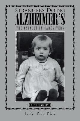 Strangers Doing Alzheimer's: The Assault on Caregivers by Ripple, J. P.