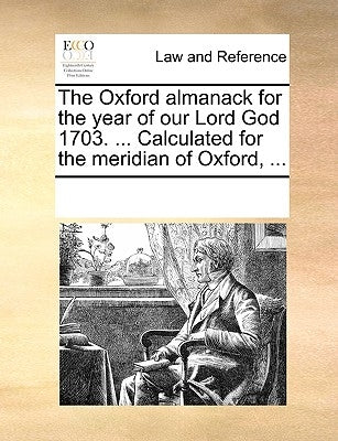 The Oxford Almanack for the Year of Our Lord God 1703. ... Calculated for the Meridian of Oxford, ... by Multiple Contributors
