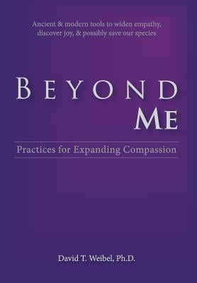 Beyond Me: Practices for Expanding Compassion by Weibel, David T.