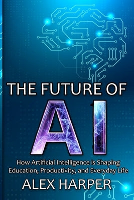 The Future of AI: A Beginner's Guide to Understanding AI, What is AI, Mastering Time Management, and Using AI Tools to Transform Your Fu by Harper, Alex