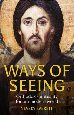 Ways of Seeing: Orthodox Spirituality for Our Modern World by Everett, Nevsky