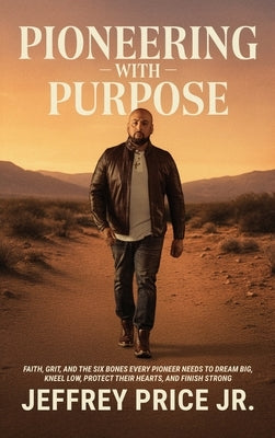Pioneering with Purpose: Faith, Grit, and the Six Bones Every Pioneer Needs to Dream Big, Kneel Low, Protect Their Heart, and Finish Strong by Price, Jeffrey