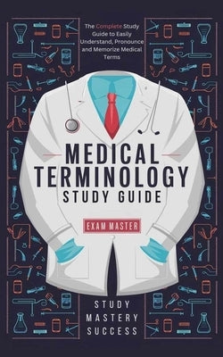 Medical Terminology Study Guide: The Complete Study Guide to Easily Understand, Pronounce and Memorize Medical Terms by Master, Exam