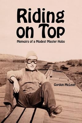 Riding on Top: Memoirs of a Modest Master Hobo by McLean, Gordon