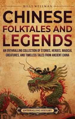 Chinese Folktales and Legends: An Enthralling Collection of Stories, Heroes, Magical Creatures, and Timeless Tales from Ancient China by Wellman, Billy