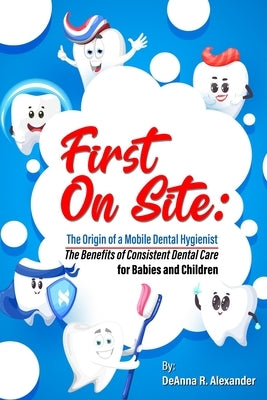 First On Site: The Benefits of Consistent Dental Care for Babies and Children by Alexander, Deanna R.