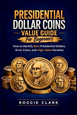 Presidential Dollar Coins Value Guide For Beginners: How to Identify Rare Presidential Dollars, Error Coins, and High-Value Varieties by Clark, Roggie