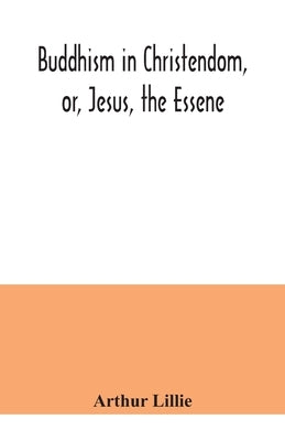 Buddhism in Christendom, or, Jesus, the Essene by Lillie, Arthur