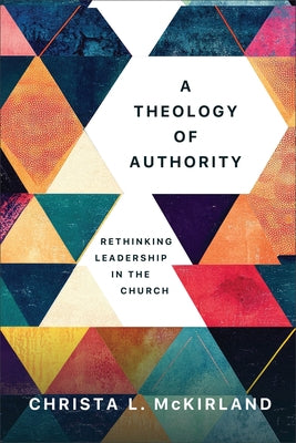 A Theology of Authority: Rethinking Leadership in the Church by McKirland, Christa L.