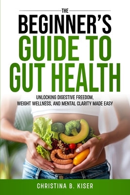 The Beginner's Guide To Gut Health by Kiser, Christina