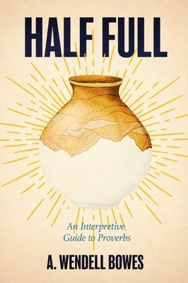Half Full: An Interpretive Guide to Proverbs by Bowes, A. Wendell