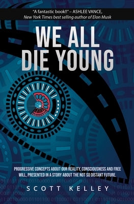 We All Die Young: Reality, consciousness and free will, presented in a story about the not so distant future by Kelley, Scott