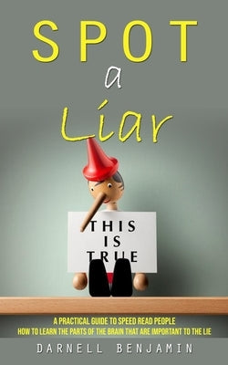 Spot a Liar: A Practical Guide to Speed Read People (How to Learn the Parts of the Brain That Are Important to the Lie) by Benjamin, Darnell