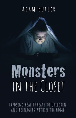 Monsters in the Closet: Exposing Real Threats to Children and Teenagers Within the Home by Butler, Adam