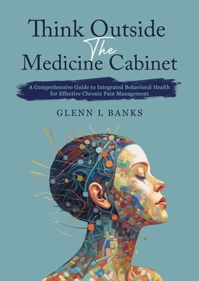 Think Outside The Medicine Cabinet: A Call for Compassion, Understanding, and Change in Chronic Pain Care by Banks, Glenn L.