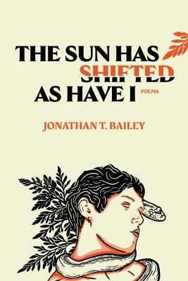The Sun Has Shifted as Have I: Poems: Poems by Bailey, Jonathan T.