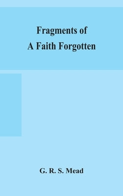 Fragments of a faith forgotten, some short sketches among the Gnostics mainly of the first two centuries - a contribution to the study of Christian or by R. S. Mead, G.