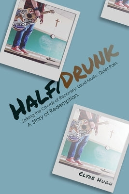 Half/Drunk: Striking the Chords of Recovery - Loud Music. Quiet Pain. A Story of Redemption. by Hugh, Clyde