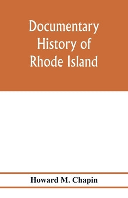 Documentary history of Rhode Island; Being the History of the Towns of Providence and Warwick to 1649 and of the Colony to 1647. by M. Chapin, Howard