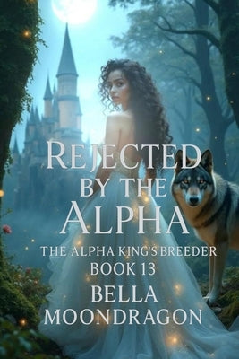 Rejected by the Alpha: The Alpha King's Breeder Book 13 by Moondragon, Bella