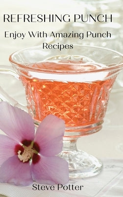 Refreshing Punch: Enjoy With Amazing Punch Recipes by Steve Potter