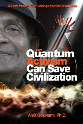 How Quantum Activism Can Save Civilization: A Few People Can Change Human Evolution by Goswami, Amit