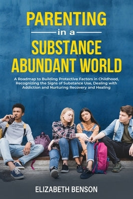Parenting in a Substance Abundant World: A Roadmap to Building Protective Factors in Childhood, Recognizing the Signs of Substance Use, Dealing With A by Benson, Elizabeth