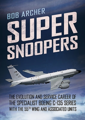 Super Snoopers: The Evolution and Service Career of the Specialist Boeing C-135 Series with the 55th Wing and Associated Units by Archer, Bob