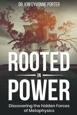 Rooted in Power: Discovering the Hidden Forces in Metaphysics by Porter, Kim Eyvonne