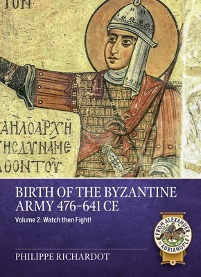 Birth of the Byzantine Army 476-641 CE Volume 2: Watch Then Fight! by Richardot, Philippe