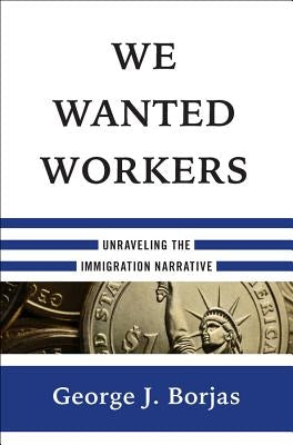 We Wanted Workers: Unraveling the Immigration Narrative by Borjas, George J.