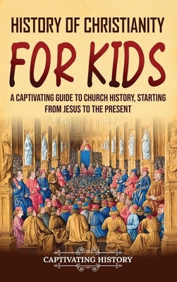 History of Christianity for Kids: A Captivating Guide to Church History, Starting from Jesus to the Present by History, Captivating