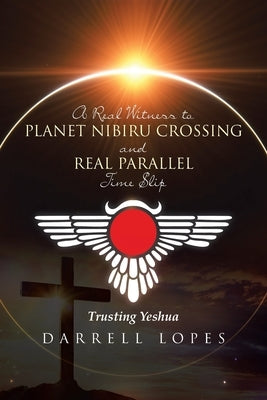 A Real Witness to Planet Nibiru Crossing and Real Parallel Time Slip: Trusting Yeshua by Lopes, Darrell