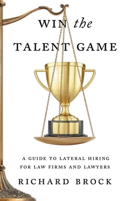 Win the Talent Game: A Guide to Lateral Hiring for Law Firms and Lawyers by Brock, Richard