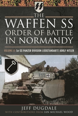 The Waffen SS Order of Battle in Normandy: Volume II: 1st SS Panzer Division Liebstandarte Adolf Hitler by Dugdale, Jeff