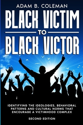 Black Victim To Black Victor: Identifying the ideologies, behavioral patterns and cultural norms that encourage a victimhood complex by Coleman, Adam B.