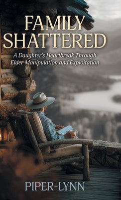 Family Shattered: A Daughter's Heartbreak Through Elder Manipulation and Exploitation by Piper-Lynn