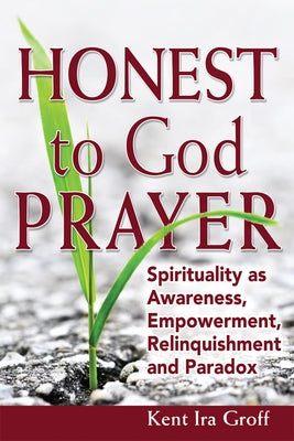 Honest to God Prayer: Spirituality as Awareness, Empowerment, Relinquishments and Paradox by Groff, Kent Ira