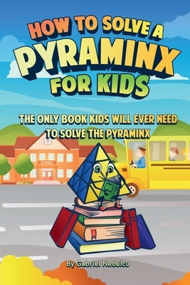 How to Solve a Pyraminx for Kids: The Only Book Kids Will Ever Need to Solve the Pyraminx (Solving the Rubik's Cube for Kids) by Nedelcu, Gabriel