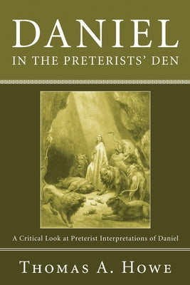 Daniel in the Preterists' Den: A Critical Look at Preterist Interpretations of Daniel by Howe, Thomas A.