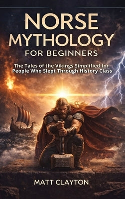 Norse Mythology for Beginners: The Tales of the Vikings Simplified for People Who Slept Through History Class by Clayton, Matt