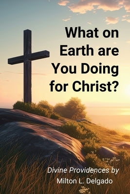 What on Earth are you Doing for Christ? by Delgado, Milton L.