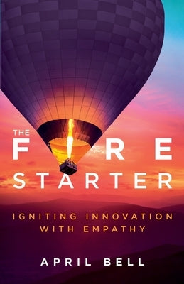 The Fire Starter: Igniting Innovation with Empathy by Bell, April