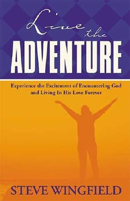 Live the Adventure: Experience the Excitement of Encountering God and Living in His Love Forever by Wingfield, Steve