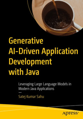 Generative Ai-Driven Application Development with Java: Leveraging Large Language Models in Modern Java Applications by Sahu, Satej Kumar