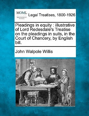 Pleadings in Equity: Illustrative of Lord Redesdale's Treatise on the Pleadings in Suits, in the Court of Chancery, by English Bill. by Willis, John Walpole