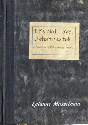 It's Not Love, Unfortunately: A Selection of Relationship Poems by Musselman, Lylanne