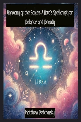 Harmony of the Scales: A Libra's Spellcraft for Balance and Beauty by Petchinsky, Matthew
