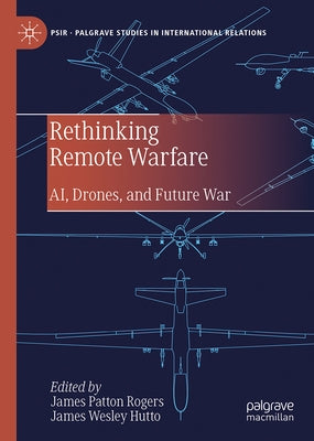 Rethinking Remote Warfare: Ai, Drones, and Future War by Patton Rogers, James